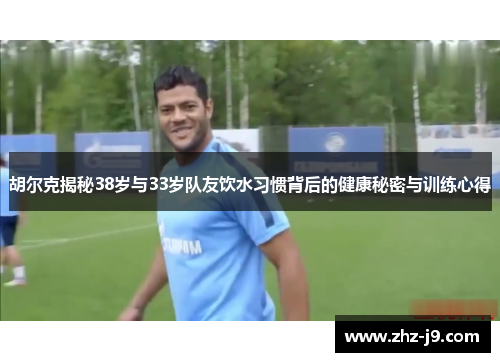 胡尔克揭秘38岁与33岁队友饮水习惯背后的健康秘密与训练心得