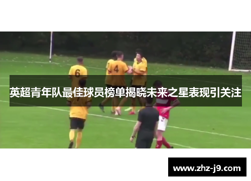 英超青年队最佳球员榜单揭晓未来之星表现引关注