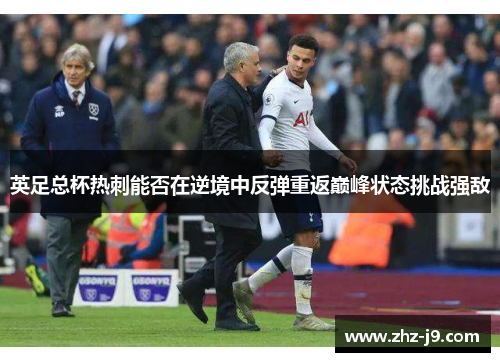英足总杯热刺能否在逆境中反弹重返巅峰状态挑战强敌