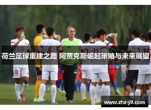 荷兰足球重建之路 阿贾克斯崛起策略与未来展望