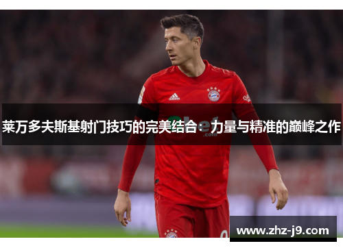 莱万多夫斯基射门技巧的完美结合:力量与精准的巅峰之作 莱万多夫斯基射门技巧的完美结合:力量与精准的巅峰之作