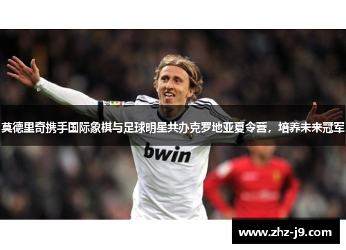 莫德里奇携手国际象棋与足球明星共办克罗地亚夏令营,培养未来冠军 莫德里奇携手国际象棋与足球明星共办克罗地亚夏令营,培养未来冠军