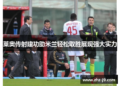 莱奥传射建功助米兰轻松取胜展现强大实力 莱奥传射建功助米兰轻松取胜展现强大实力