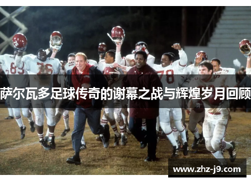 萨尔瓦多足球传奇的谢幕之战与辉煌岁月回顾 萨尔瓦多足球传奇的谢幕之战与辉煌岁月回顾