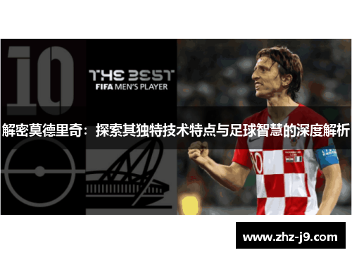 解密莫德里奇：探索其独特技术特点与足球智慧的深度解析