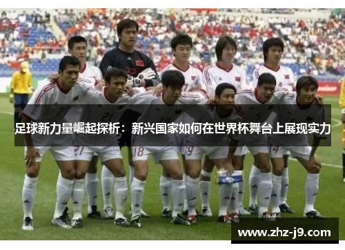 足球新力量崛起探析:新兴国家如何在世界杯舞台上展现实力 足球新力量崛起探析:新兴国家如何在世界杯舞台上展现实力
