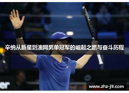 辛纳从新星到澳网男单冠军的崛起之路与奋斗历程