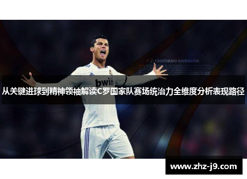 从关键进球到精神领袖解读C罗国家队赛场统治力全维度分析表现路径 从关键进球到精神领袖解读C罗国家队赛场统治力全维度分析表现路径