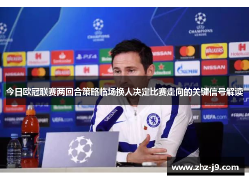 今日欧冠联赛两回合策略临场换人决定比赛走向的关键信号解读 今日欧冠联赛两回合策略临场换人决定比赛走向的关键信号解读