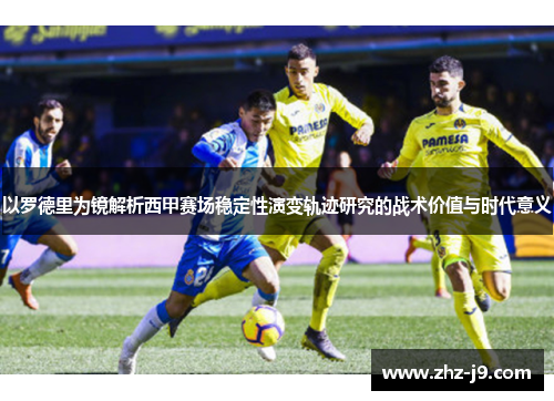 以罗德里为镜解析西甲赛场稳定性演变轨迹研究的战术价值与时代意义