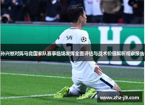 孙兴慜对阵马竞国家队赛事临场发挥全面评估与战术价值解析观察报告 孙兴慜对阵马竞国家队赛事临场发挥全面评估与战术价值解析观察报告