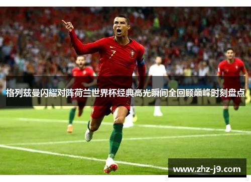 格列兹曼闪耀对阵荷兰世界杯经典高光瞬间全回顾巅峰时刻盘点 格列兹曼闪耀对阵荷兰世界杯经典高光瞬间全回顾巅峰时刻盘点