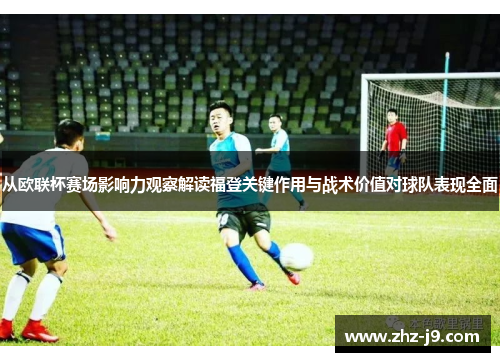 从欧联杯赛场影响力观察解读福登关键作用与战术价值对球队表现全面 从欧联杯赛场影响力观察解读福登关键作用与战术价值对球队表现全面