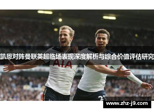 凯恩对阵曼联英超临场表现深度解析与综合价值评估研究 凯恩对阵曼联英超临场表现深度解析与综合价值评估研究