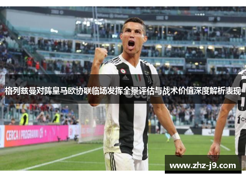 格列兹曼对阵皇马欧协联临场发挥全景评估与战术价值深度解析表现 格列兹曼对阵皇马欧协联临场发挥全景评估与战术价值深度解析表现