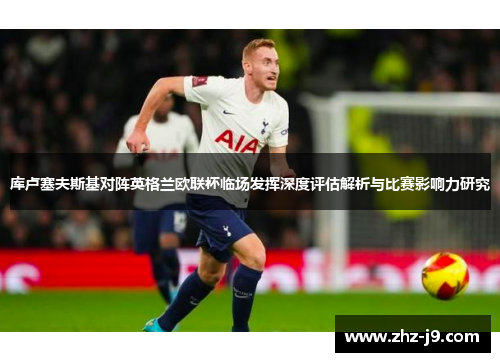 库卢塞夫斯基对阵英格兰欧联杯临场发挥深度评估解析与比赛影响力研究 库卢塞夫斯基对阵英格兰欧联杯临场发挥深度评估解析与比赛影响力研究