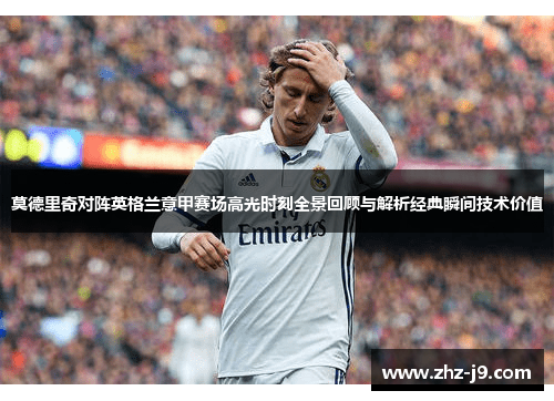 莫德里奇对阵英格兰意甲赛场高光时刻全景回顾与解析经典瞬间技术价值 莫德里奇对阵英格兰意甲赛场高光时刻全景回顾与解析经典瞬间技术价值