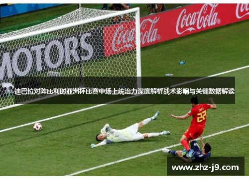 迪巴拉对阵比利时亚洲杯比赛中场上统治力深度解析战术影响与关键数据解读 迪巴拉对阵比利时亚洲杯比赛中场上统治力深度解析战术影响与关键数据解读