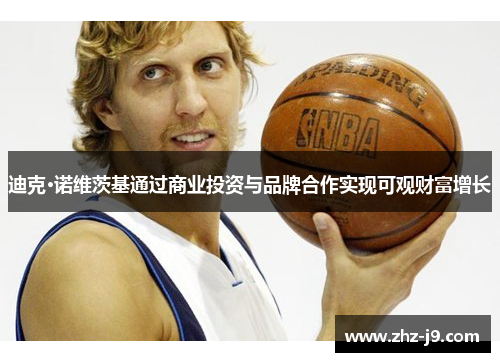 迪克·诺维茨基通过商业投资与品牌合作实现可观财富增长 迪克·诺维茨基通过商业投资与品牌合作实现可观财富增长