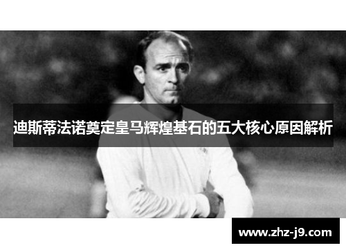 迪斯蒂法诺奠定皇马辉煌基石的五大核心原因解析 迪斯蒂法诺奠定皇马辉煌基石的五大核心原因解析
