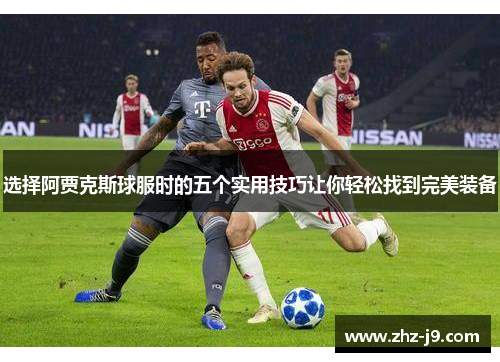 选择阿贾克斯球服时的五个实用技巧让你轻松找到完美装备 选择阿贾克斯球服时的五个实用技巧让你轻松找到完美装备