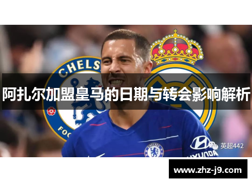 阿扎尔加盟皇马的日期与转会影响解析 阿扎尔加盟皇马的日期与转会影响解析