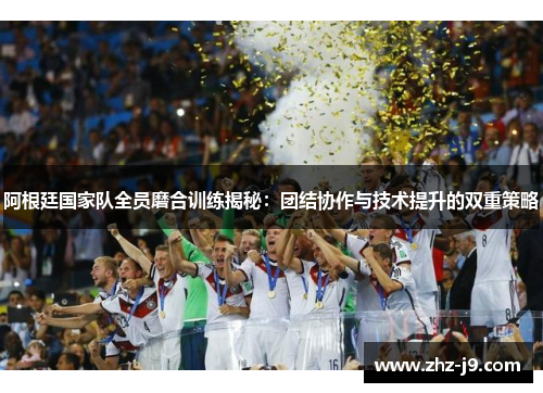 阿根廷国家队全员磨合训练揭秘:团结协作与技术提升的双重策略 阿根廷国家队全员磨合训练揭秘:团结协作与技术提升的双重策略