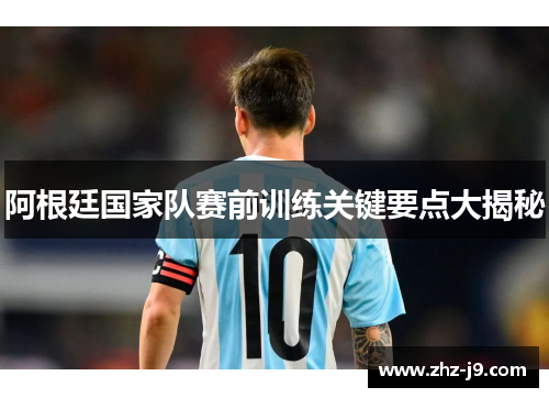 阿根廷国家队赛前训练关键要点大揭秘 阿根廷国家队赛前训练关键要点大揭秘