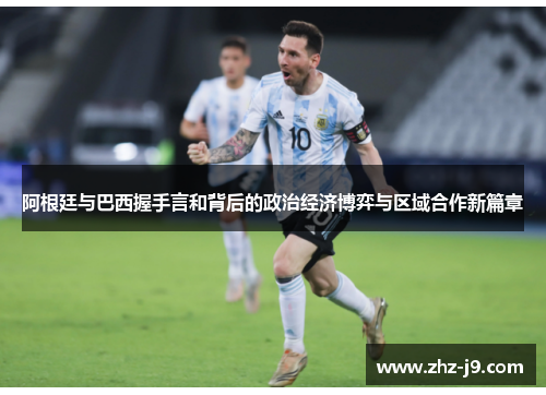 阿根廷与巴西握手言和背后的政治经济博弈与区域合作新篇章 阿根廷与巴西握手言和背后的政治经济博弈与区域合作新篇章