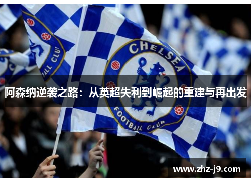 阿森纳逆袭之路:从英超失利到崛起的重建与再出发 阿森纳逆袭之路:从英超失利到崛起的重建与再出发