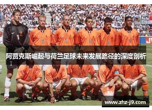 阿贾克斯崛起与荷兰足球未来发展路径的深度剖析 阿贾克斯崛起与荷兰足球未来发展路径的深度剖析