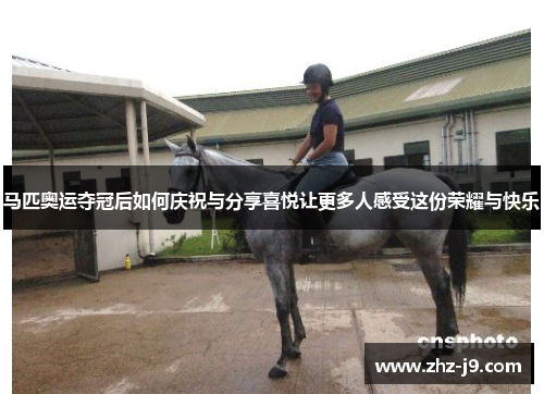 马匹奥运夺冠后如何庆祝与分享喜悦让更多人感受这份荣耀与快乐