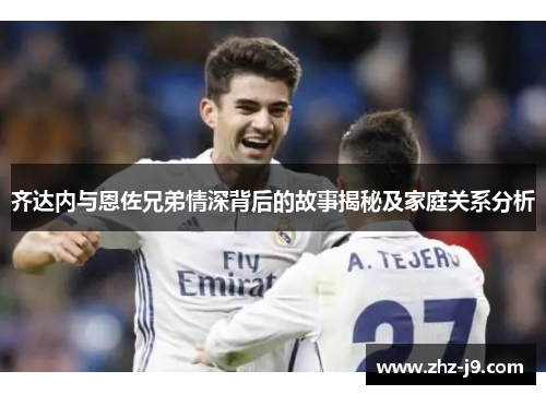 齐达内与恩佐兄弟情深背后的故事揭秘及家庭关系分析 齐达内与恩佐兄弟情深背后的故事揭秘及家庭关系分析