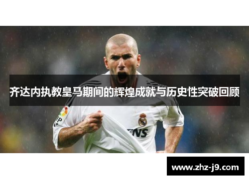齐达内执教皇马期间的辉煌成就与历史性突破回顾 齐达内执教皇马期间的辉煌成就与历史性突破回顾
