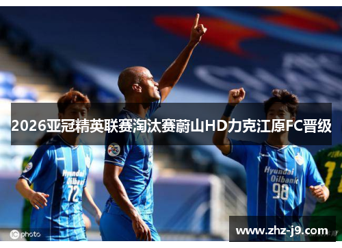 2026亚冠精英联赛淘汰赛蔚山HD力克江原FC晋级 2026亚冠精英联赛淘汰赛蔚山HD力克江原FC晋级
