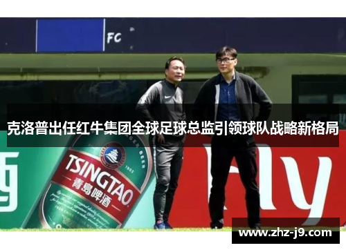 克洛普出任红牛集团全球足球总监引领球队战略新格局