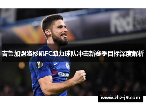 吉鲁加盟洛杉矶FC助力球队冲击新赛季目标深度解析 吉鲁加盟洛杉矶FC助力球队冲击新赛季目标深度解析
