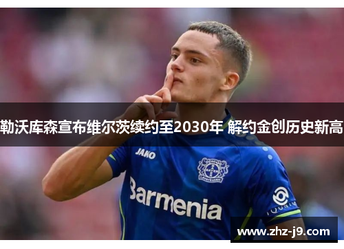勒沃库森宣布维尔茨续约至2030年 解约金创历史新高 勒沃库森宣布维尔茨续约至2030年 解约金创历史新高