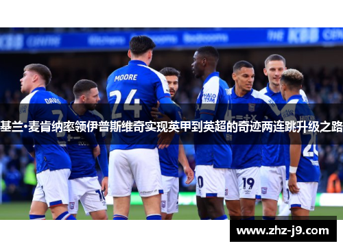 基兰·麦肯纳率领伊普斯维奇实现英甲到英超的奇迹两连跳升级之路 基兰·麦肯纳率领伊普斯维奇实现英甲到英超的奇迹两连跳升级之路