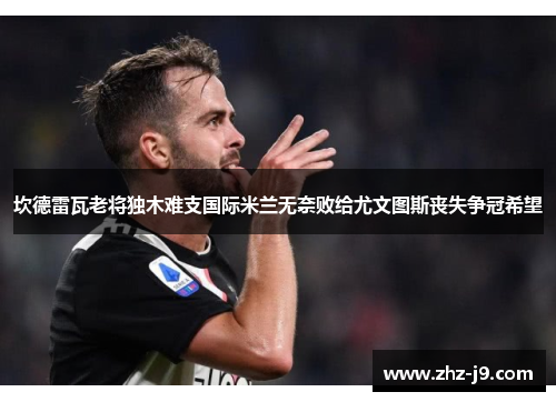 坎德雷瓦老将独木难支国际米兰无奈败给尤文图斯丧失争冠希望