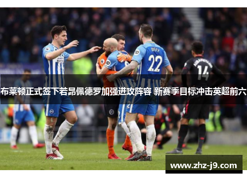 布莱顿正式签下若昂佩德罗加强进攻阵容 新赛季目标冲击英超前六