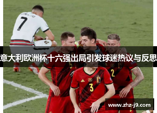 意大利欧洲杯十六强出局引发球迷热议与反思 意大利欧洲杯十六强出局引发球迷热议与反思