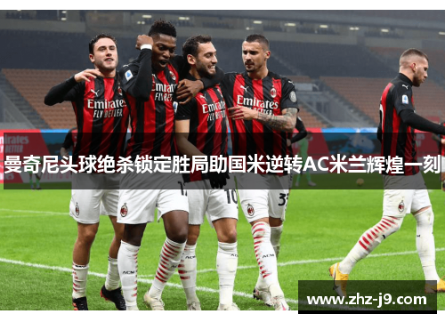 曼奇尼头球绝杀锁定胜局助国米逆转AC米兰辉煌一刻 曼奇尼头球绝杀锁定胜局助国米逆转AC米兰辉煌一刻