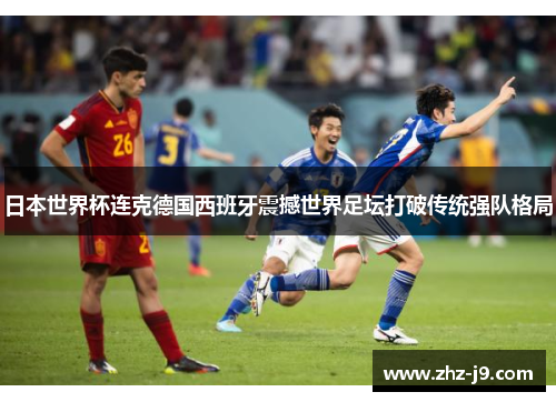 日本世界杯连克德国西班牙震撼世界足坛打破传统强队格局 日本世界杯连克德国西班牙震撼世界足坛打破传统强队格局