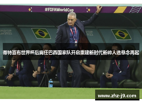 蒂特宣布世界杯后离任巴西国家队开启重建新时代新帅人选悬念再起
