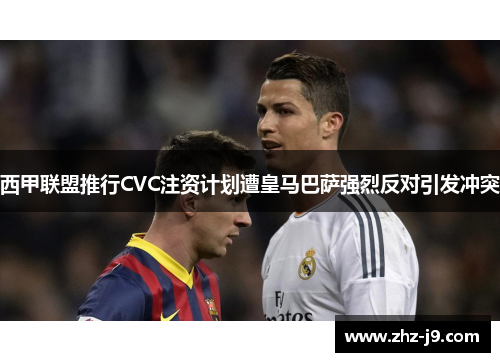 西甲联盟推行CVC注资计划遭皇马巴萨强烈反对引发冲突