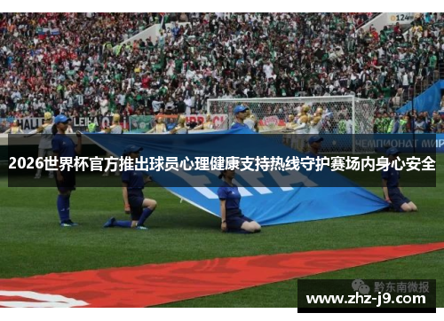 2026世界杯官方推出球员心理健康支持热线守护赛场内身心安全 2026世界杯官方推出球员心理健康支持热线守护赛场内身心安全