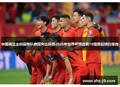 中国男足主帅因带队表现突出获得2026年世界杯预选赛18强赛后续约意向 中国男足主帅因带队表现突出获得2026年世界杯预选赛18强赛后续约意向