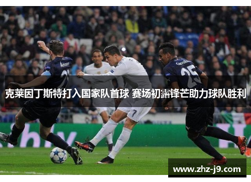 克莱因丁斯特打入国家队首球 赛场初露锋芒助力球队胜利 克莱因丁斯特打入国家队首球 赛场初露锋芒助力球队胜利