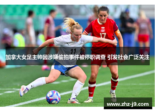 加拿大女足主帅因涉嫌偷拍事件被停职调查 引发社会广泛关注 加拿大女足主帅因涉嫌偷拍事件被停职调查 引发社会广泛关注